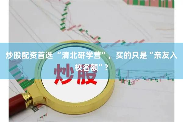 炒股配资首选 “清北研学营”，买的只是“亲友入校名额”?