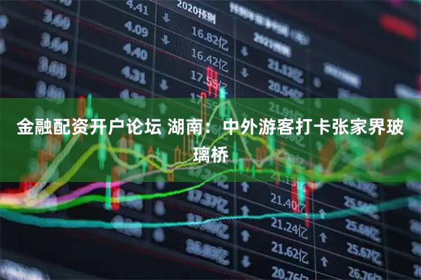 金融配资开户论坛 湖南：中外游客打卡张家界玻璃桥