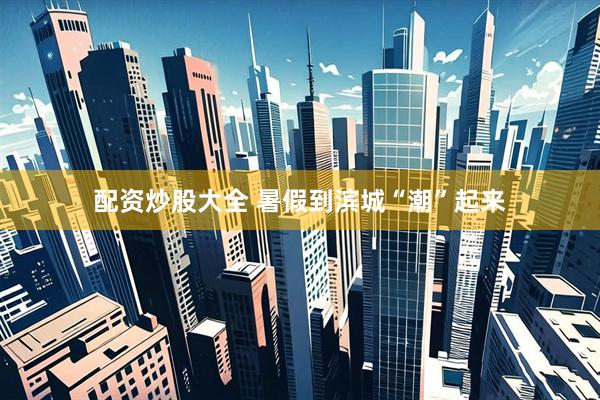 配资炒股大全 暑假到滨城“潮”起来