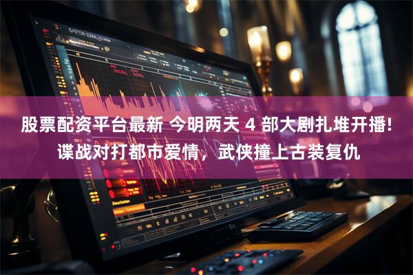 股票配资平台最新 今明两天 4 部大剧扎堆开播! 谍战对打都市爱情，武侠撞上古装复仇